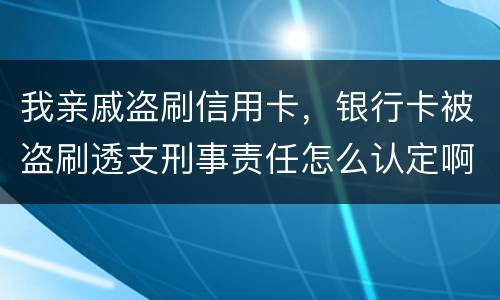 我亲戚盗刷信用卡，银行卡被盗刷透支刑事责任怎么认定啊