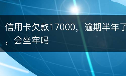 信用卡欠款17000，逾期半年了，会坐牢吗