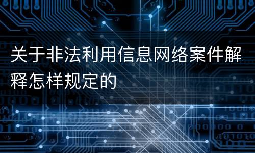 关于非法利用信息网络案件解释怎样规定的