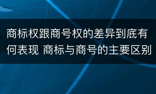 商标权跟商号权的差异到底有何表现 商标与商号的主要区别表现