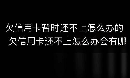 欠信用卡暂时还不上怎么办的 欠信用卡还不上怎么办会有哪些后果