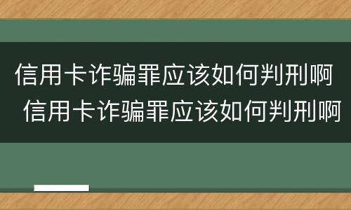 信用卡诈骗罪应该如何判刑啊 信用卡诈骗罪应该如何判刑啊视频