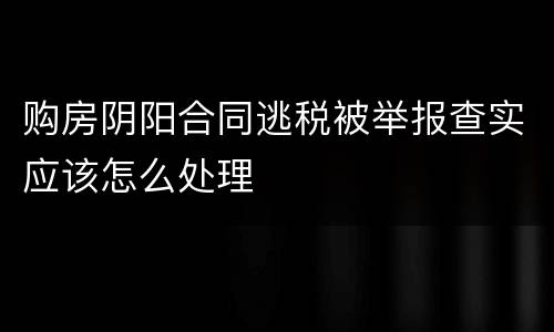 购房阴阳合同逃税被举报查实应该怎么处理