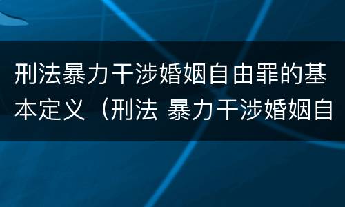 刑法暴力干涉婚姻自由罪的基本定义（刑法 暴力干涉婚姻自由罪）