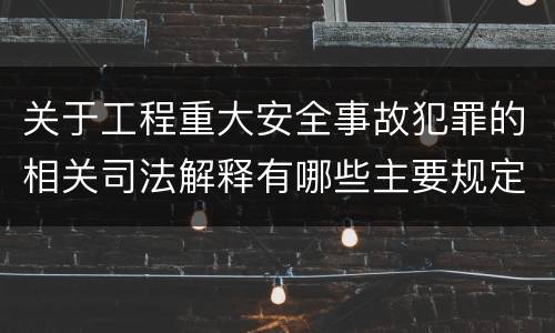 关于工程重大安全事故犯罪的相关司法解释有哪些主要规定