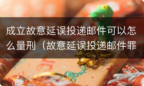 成立故意延误投递邮件可以怎么量刑（故意延误投递邮件罪的立案标准）