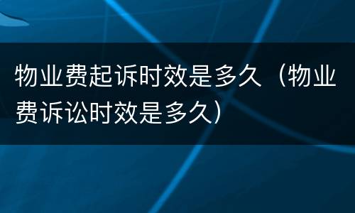 物业费起诉时效是多久（物业费诉讼时效是多久）