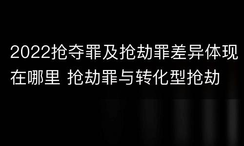 2022抢夺罪及抢劫罪差异体现在哪里 抢劫罪与转化型抢劫