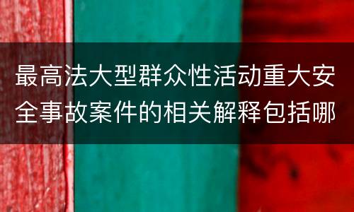 最高法大型群众性活动重大安全事故案件的相关解释包括哪些主要内容