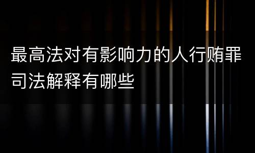 最高法对有影响力的人行贿罪司法解释有哪些