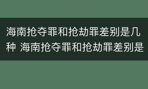 海南抢夺罪和抢劫罪差别是几种 海南抢夺罪和抢劫罪差别是几种案件