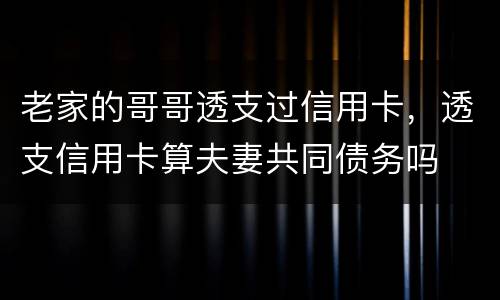 老家的哥哥透支过信用卡，透支信用卡算夫妻共同债务吗