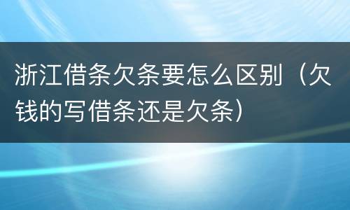 浙江借条欠条要怎么区别（欠钱的写借条还是欠条）