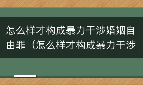 怎么样才构成暴力干涉婚姻自由罪（怎么样才构成暴力干涉婚姻自由罪行）