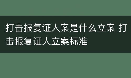 打击报复证人案是什么立案 打击报复证人立案标准