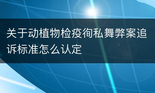 关于动植物检疫徇私舞弊案追诉标准怎么认定