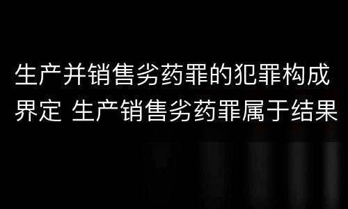 生产并销售劣药罪的犯罪构成界定 生产销售劣药罪属于结果犯