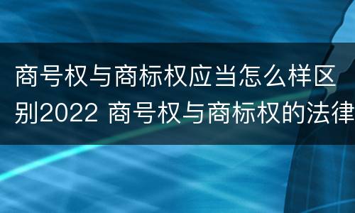 商号权与商标权应当怎么样区别2022 商号权与商标权的法律冲突与解决