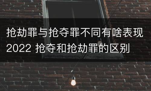 抢劫罪与抢夺罪不同有啥表现2022 抢夺和抢劫罪的区别