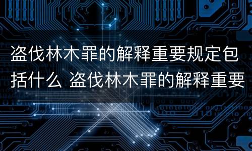 盗伐林木罪的解释重要规定包括什么 盗伐林木罪的解释重要规定包括什么