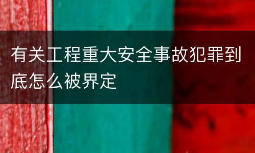 有关工程重大安全事故犯罪到底怎么被界定