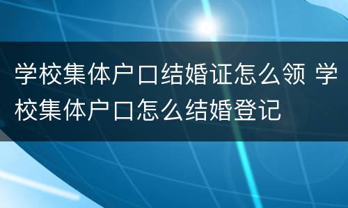 学校集体户口结婚证怎么领 学校集体户口怎么结婚登记