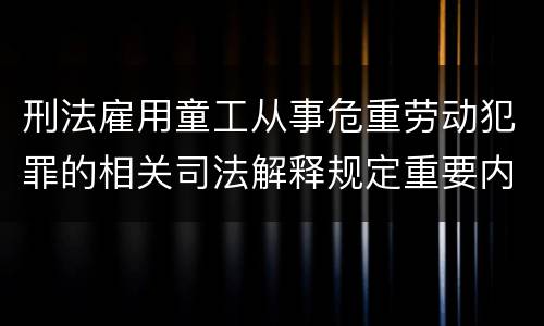 刑法雇用童工从事危重劳动犯罪的相关司法解释规定重要内容