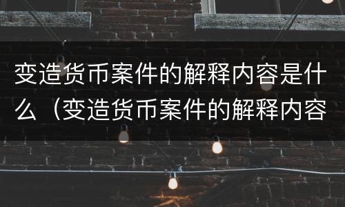 变造货币案件的解释内容是什么（变造货币案件的解释内容是什么呢）