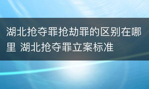 湖北抢夺罪抢劫罪的区别在哪里 湖北抢夺罪立案标准