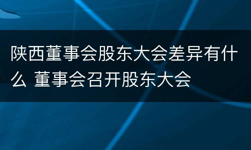 陕西董事会股东大会差异有什么 董事会召开股东大会