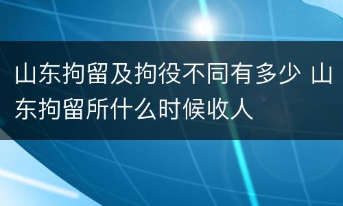 山东拘留及拘役不同有多少 山东拘留所什么时候收人