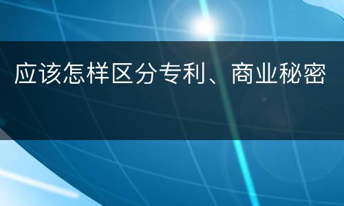 应该怎样区分专利、商业秘密