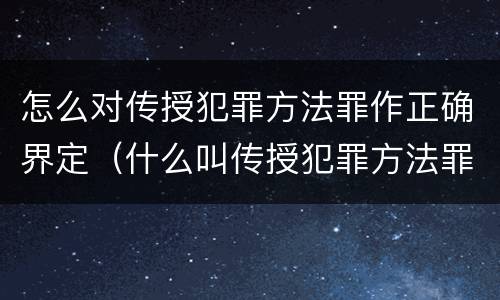 怎么对传授犯罪方法罪作正确界定（什么叫传授犯罪方法罪）