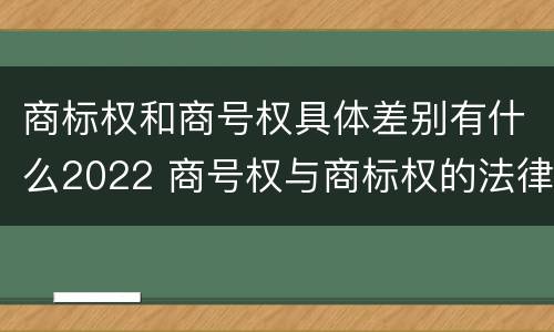 商标权和商号权具体差别有什么2022 商号权与商标权的法律冲突与解决