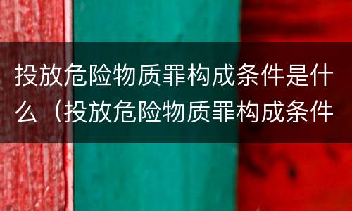 投放危险物质罪构成条件是什么（投放危险物质罪构成条件是什么意思）