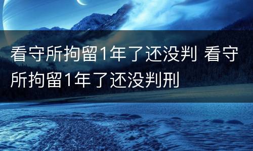 看守所拘留1年了还没判 看守所拘留1年了还没判刑