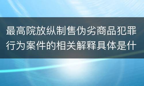 最高院放纵制售伪劣商品犯罪行为案件的相关解释具体是什么规定