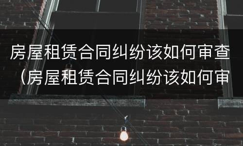 房屋租赁合同纠纷该如何审查（房屋租赁合同纠纷该如何审查呢）