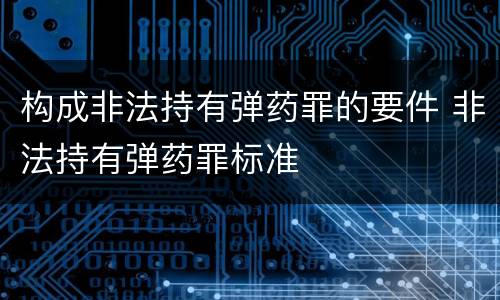 构成非法持有弹药罪的要件 非法持有弹药罪标准