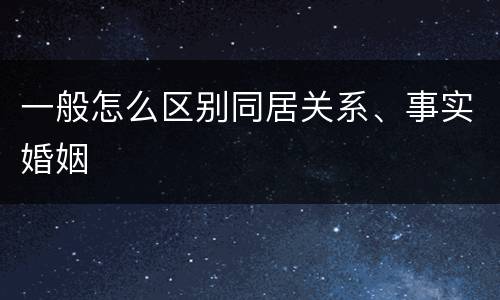 一般怎么区别同居关系、事实婚姻