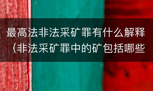 最高法非法采矿罪有什么解释（非法采矿罪中的矿包括哪些）