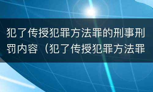 犯了传授犯罪方法罪的刑事刑罚内容（犯了传授犯罪方法罪的刑事刑罚内容是）