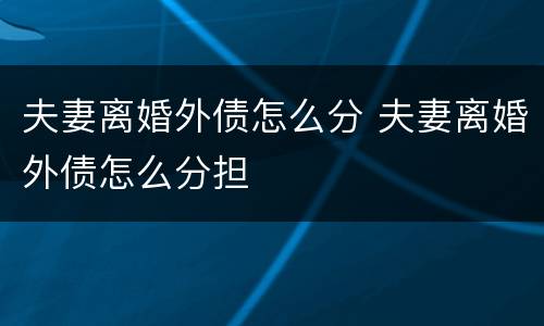 夫妻离婚外债怎么分 夫妻离婚外债怎么分担