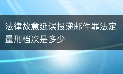 法律故意延误投递邮件罪法定量刑档次是多少