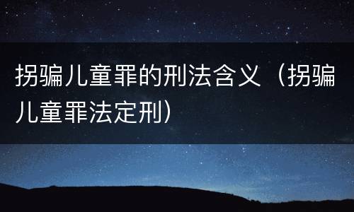 拐骗儿童罪的刑法含义（拐骗儿童罪法定刑）