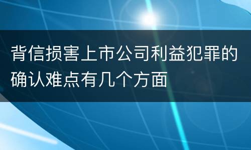 背信损害上市公司利益犯罪的确认难点有几个方面