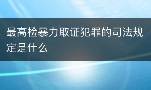 最高检暴力取证犯罪的司法规定是什么