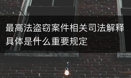 最高法盗窃案件相关司法解释具体是什么重要规定