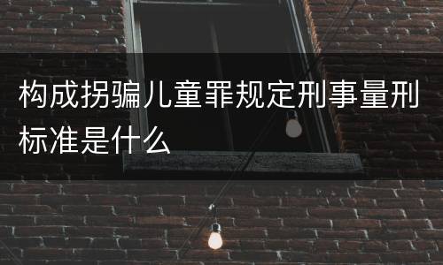 构成拐骗儿童罪规定刑事量刑标准是什么