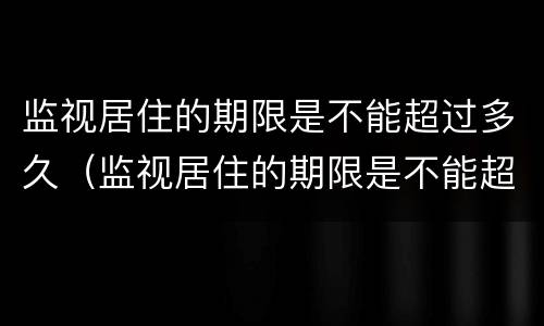 监视居住的期限是不能超过多久（监视居住的期限是不能超过多久的时间）